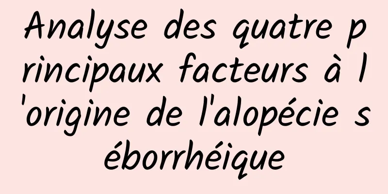 Analyse des quatre principaux facteurs à l'origine de l'alopécie séborrhéique