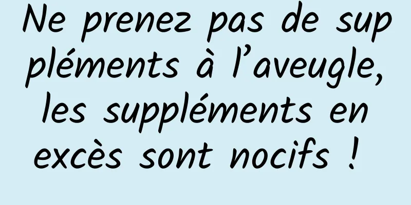 Ne prenez pas de suppléments à l’aveugle, les suppléments en excès sont nocifs ! 