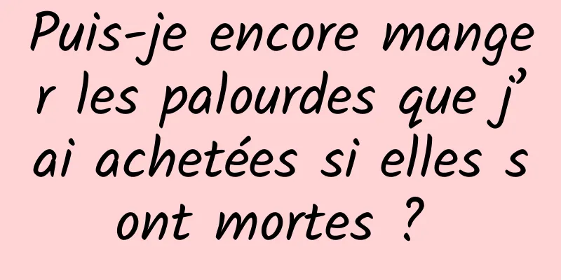 Puis-je encore manger les palourdes que j’ai achetées si elles sont mortes ? 