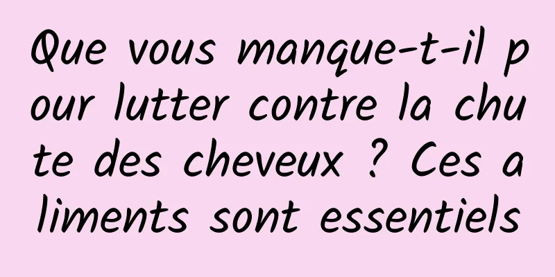 Que vous manque-t-il pour lutter contre la chute des cheveux ? Ces aliments sont essentiels