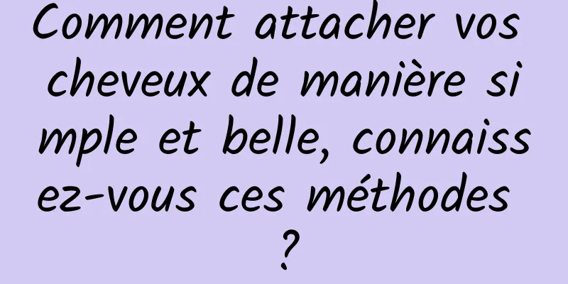 Comment attacher vos cheveux de manière simple et belle, connaissez-vous ces méthodes ?