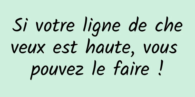 Si votre ligne de cheveux est haute, vous pouvez le faire !