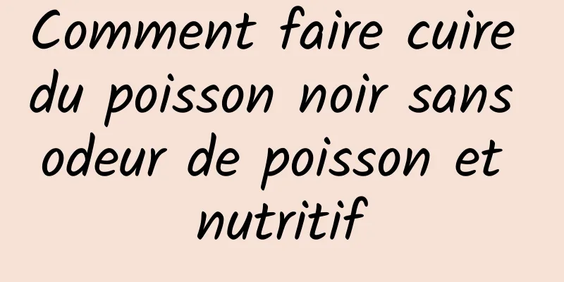 Comment faire cuire du poisson noir sans odeur de poisson et nutritif