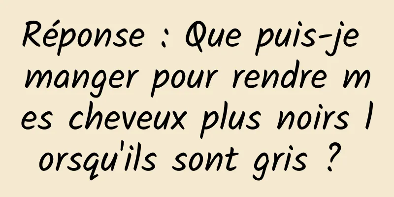 Réponse : Que puis-je manger pour rendre mes cheveux plus noirs lorsqu'ils sont gris ? 