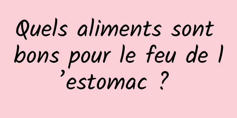 Quels aliments sont bons pour le feu de l’estomac ? 