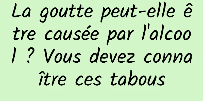 La goutte peut-elle être causée par l'alcool ? Vous devez connaître ces tabous