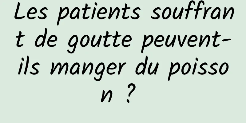 Les patients souffrant de goutte peuvent-ils manger du poisson ? 