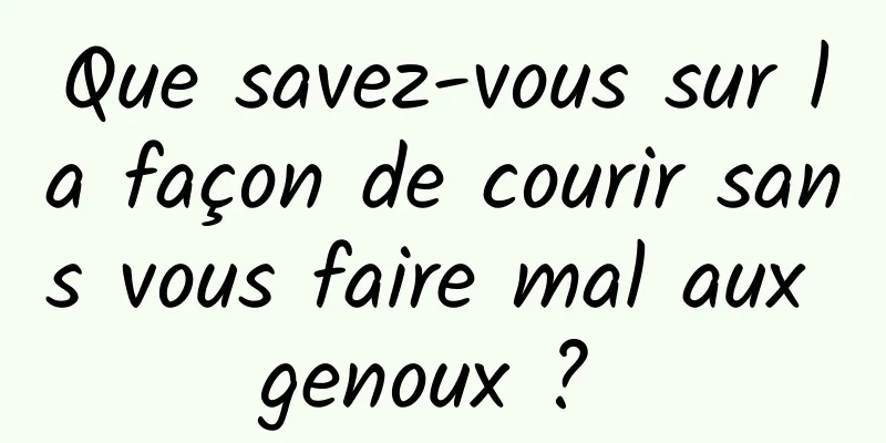 Que savez-vous sur la façon de courir sans vous faire mal aux genoux ? 