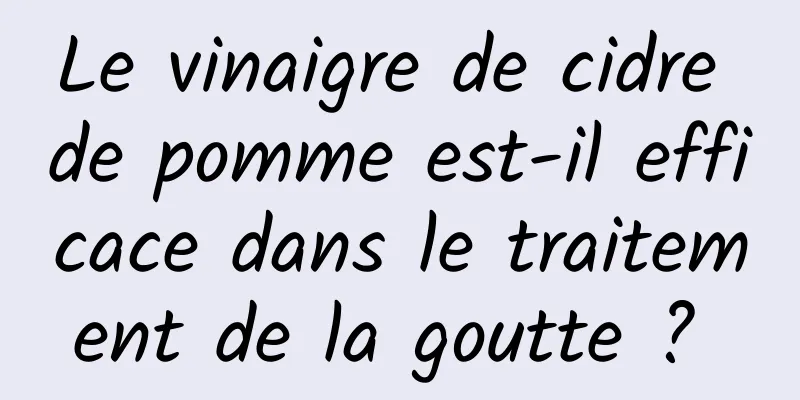 Le vinaigre de cidre de pomme est-il efficace dans le traitement de la goutte ? 