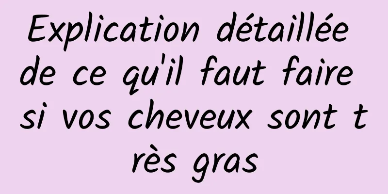 Explication détaillée de ce qu'il faut faire si vos cheveux sont très gras