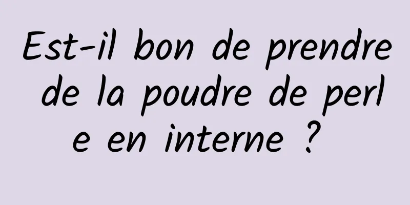 Est-il bon de prendre de la poudre de perle en interne ? 