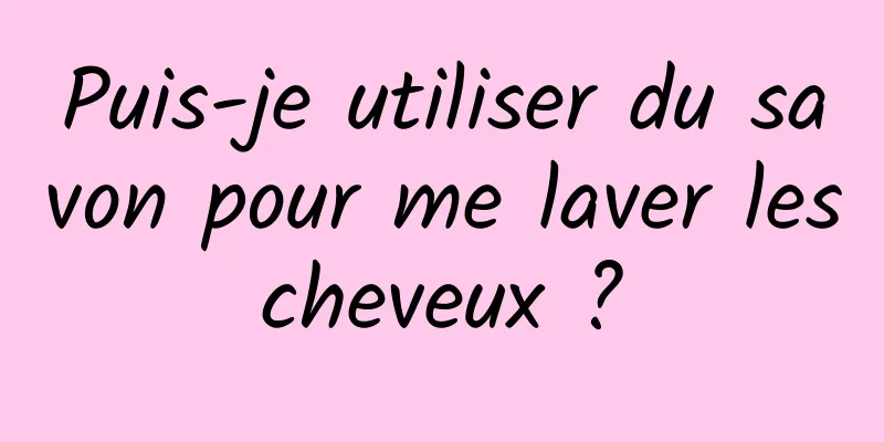 Puis-je utiliser du savon pour me laver les cheveux ? 