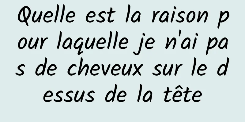 Quelle est la raison pour laquelle je n'ai pas de cheveux sur le dessus de la tête