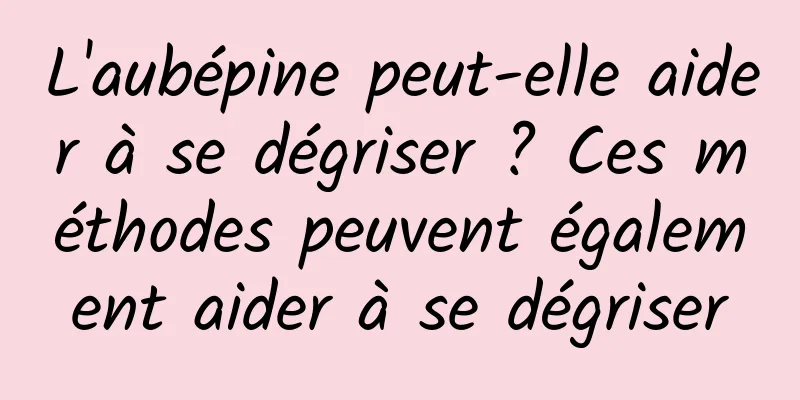 L'aubépine peut-elle aider à se dégriser ? Ces méthodes peuvent également aider à se dégriser