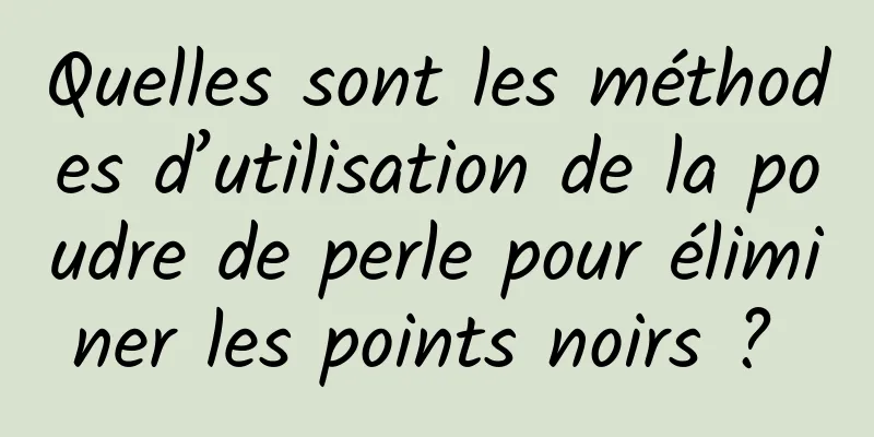 Quelles sont les méthodes d’utilisation de la poudre de perle pour éliminer les points noirs ? 