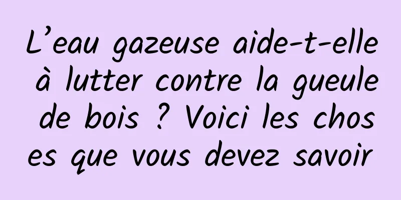 L’eau gazeuse aide-t-elle à lutter contre la gueule de bois ? Voici les choses que vous devez savoir