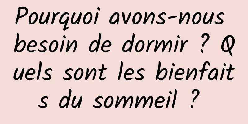 Pourquoi avons-nous besoin de dormir ? Quels sont les bienfaits du sommeil ? 