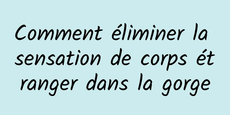 Comment éliminer la sensation de corps étranger dans la gorge