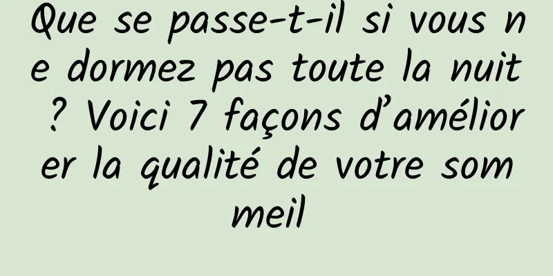 Que se passe-t-il si vous ne dormez pas toute la nuit ? Voici 7 façons d’améliorer la qualité de votre sommeil 