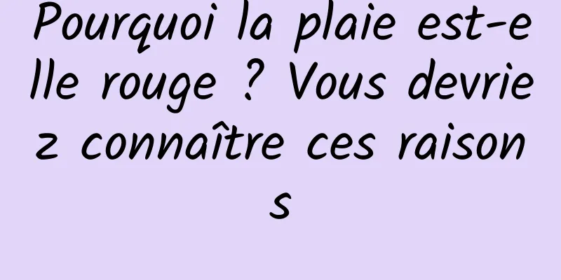 Pourquoi la plaie est-elle rouge ? Vous devriez connaître ces raisons