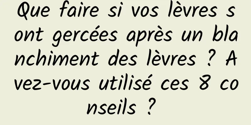 Que faire si vos lèvres sont gercées après un blanchiment des lèvres ? Avez-vous utilisé ces 8 conseils ? 