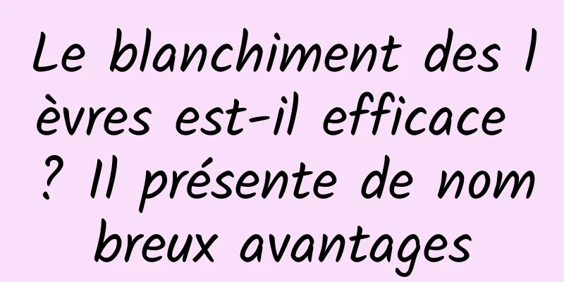 Le blanchiment des lèvres est-il efficace ? Il présente de nombreux avantages