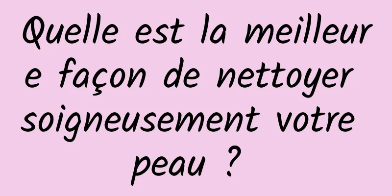 Quelle est la meilleure façon de nettoyer soigneusement votre peau ? 