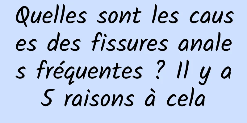 Quelles sont les causes des fissures anales fréquentes ? Il y a 5 raisons à cela 