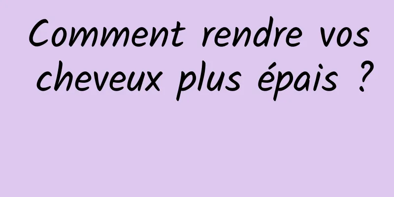 Comment rendre vos cheveux plus épais ? 