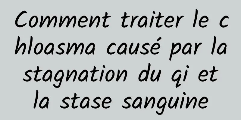 Comment traiter le chloasma causé par la stagnation du qi et la stase sanguine