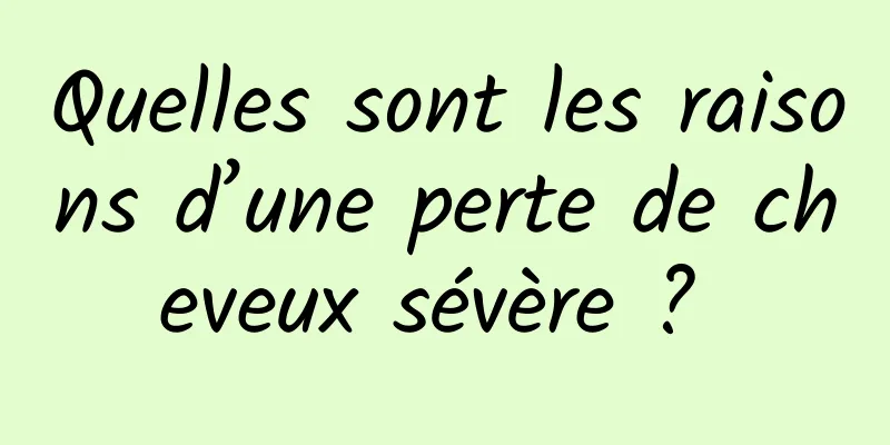 Quelles sont les raisons d’une perte de cheveux sévère ? 