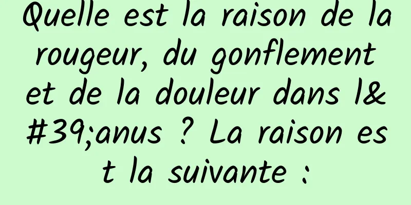 Quelle est la raison de la rougeur, du gonflement et de la douleur dans l'anus ? La raison est la suivante :