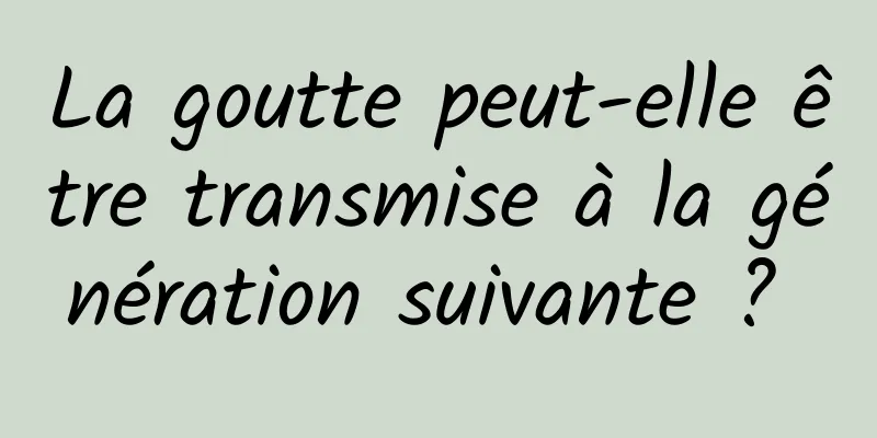 La goutte peut-elle être transmise à la génération suivante ? 