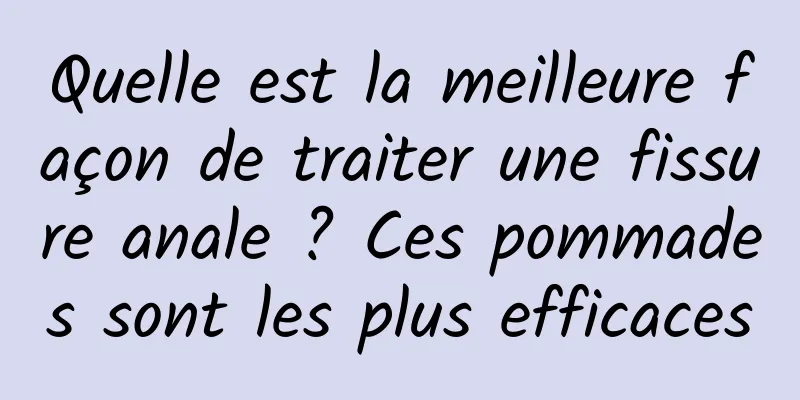 Quelle est la meilleure façon de traiter une fissure anale ? Ces pommades sont les plus efficaces