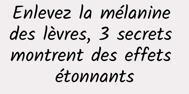 Enlevez la mélanine des lèvres, 3 secrets montrent des effets étonnants