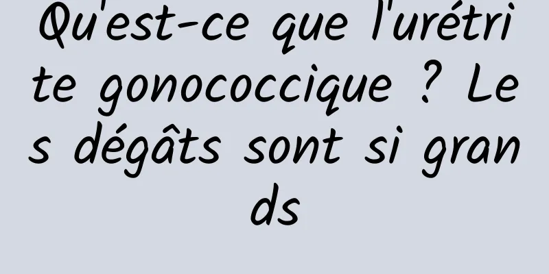 Qu'est-ce que l'urétrite gonococcique ? Les dégâts sont si grands