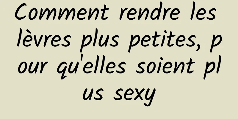 Comment rendre les lèvres plus petites, pour qu'elles soient plus sexy