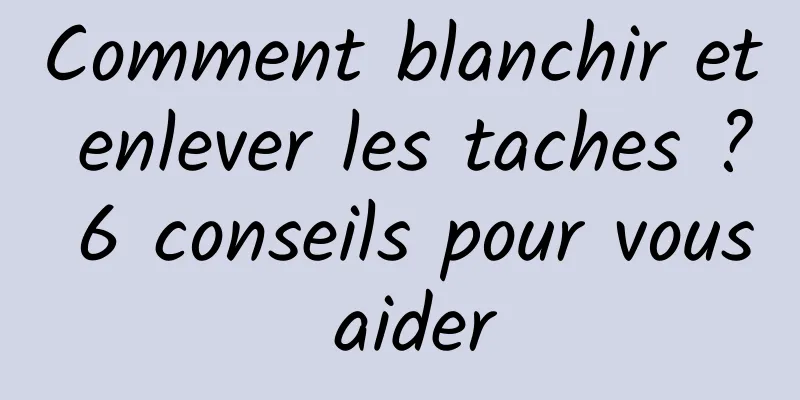 Comment blanchir et enlever les taches ? 6 conseils pour vous aider