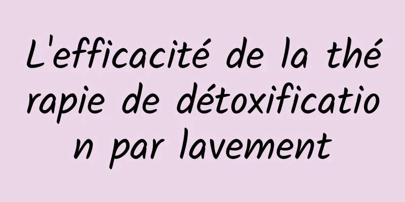 L'efficacité de la thérapie de détoxification par lavement