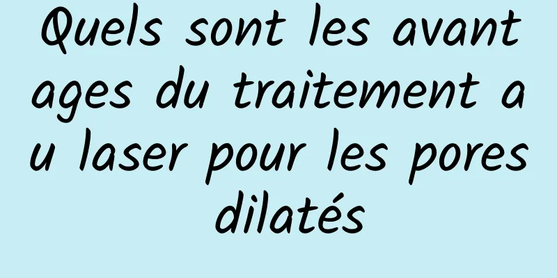 Quels sont les avantages du traitement au laser pour les pores dilatés