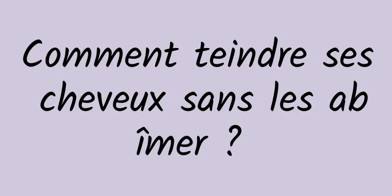 Comment teindre ses cheveux sans les abîmer ? 