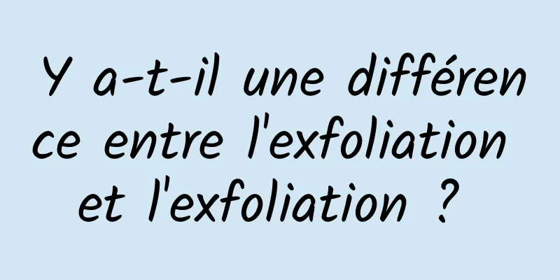 Y a-t-il une différence entre l'exfoliation et l'exfoliation ? 