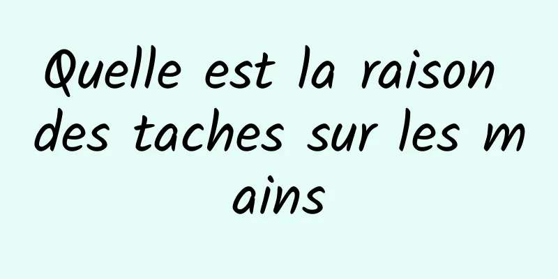 Quelle est la raison des taches sur les mains