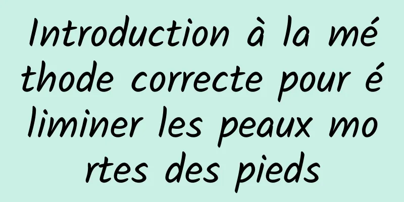 Introduction à la méthode correcte pour éliminer les peaux mortes des pieds