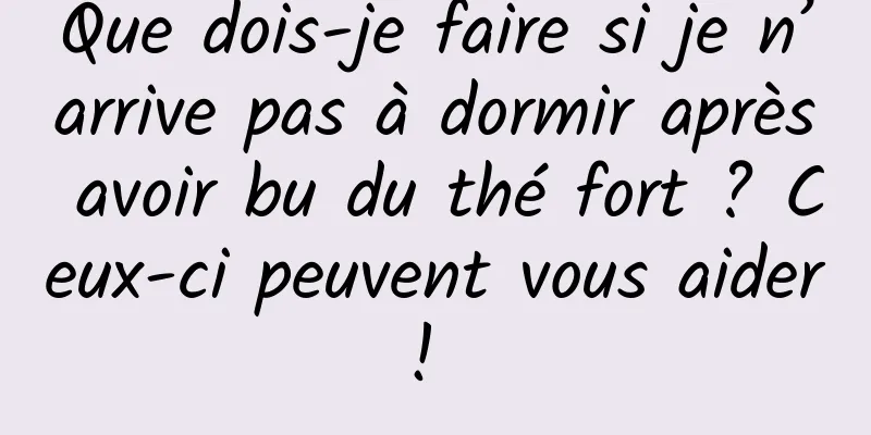 Que dois-je faire si je n’arrive pas à dormir après avoir bu du thé fort ? Ceux-ci peuvent vous aider ! 