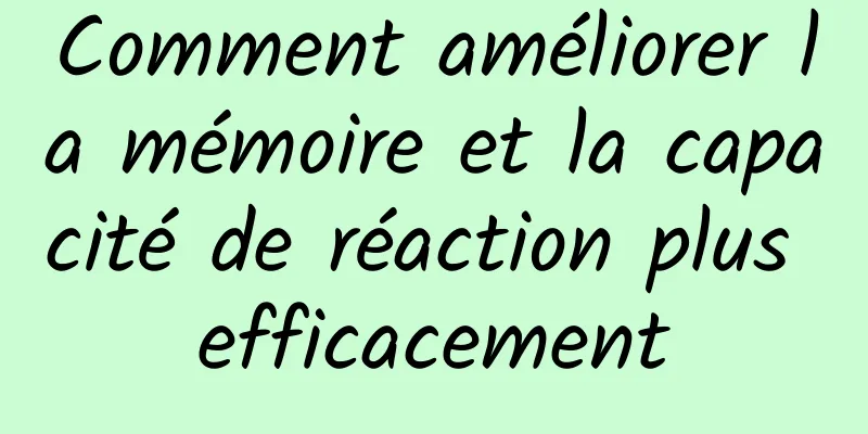 Comment améliorer la mémoire et la capacité de réaction plus efficacement