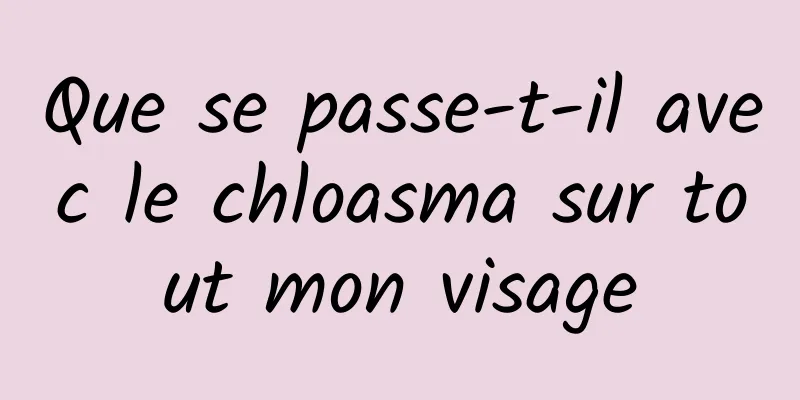 Que se passe-t-il avec le chloasma sur tout mon visage