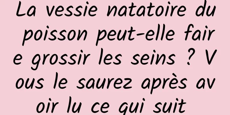 La vessie natatoire du poisson peut-elle faire grossir les seins ? Vous le saurez après avoir lu ce qui suit 