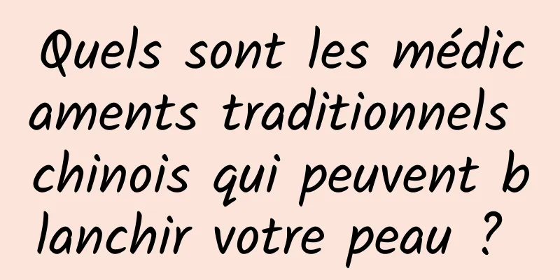 Quels sont les médicaments traditionnels chinois qui peuvent blanchir votre peau ? 