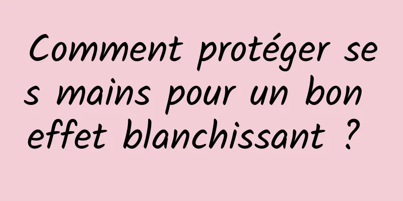 Comment protéger ses mains pour un bon effet blanchissant ? 